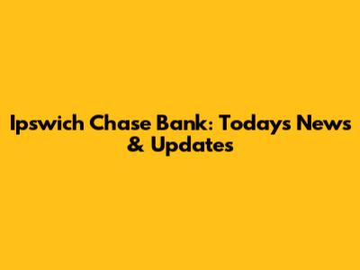 Ipswich Chase Bank: Today's News & Updates