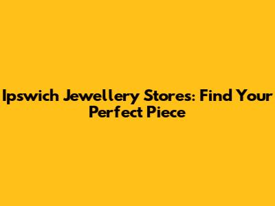 Ipswich Jewellery Stores: Find Your Perfect Piece