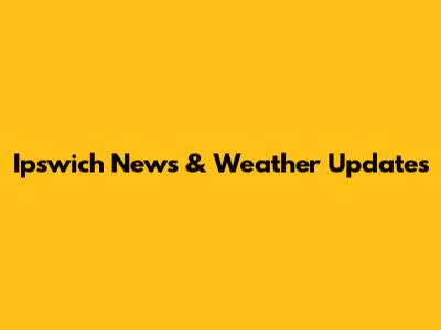 Ipswich News & Weather Updates