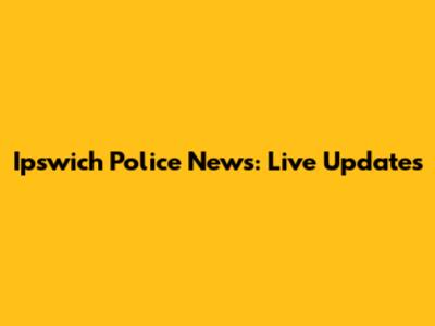 Ipswich Police News: Live Updates