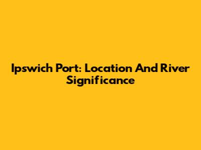 Ipswich Port: Location And River Significance