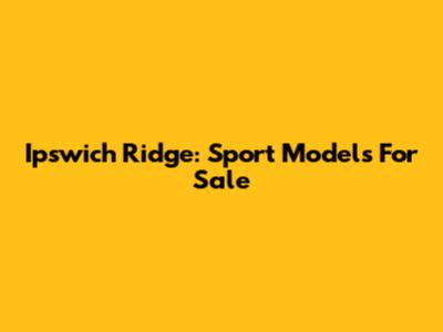 Ipswich Ridge: Sport Models For Sale
