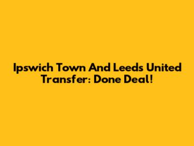 Ipswich Town And Leeds United Transfer: Done Deal!