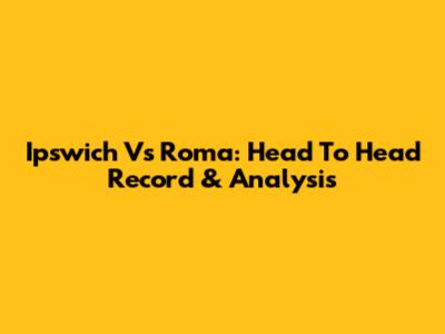 Ipswich Vs Roma: Head To Head Record & Analysis