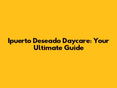 Ipuerto Deseado Daycare: Your Ultimate Guide