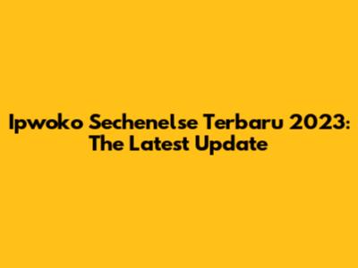 Ipwoko Sechenelse Terbaru 2023: The Latest Update