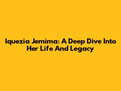 Iquezia Jemima: A Deep Dive Into Her Life And Legacy