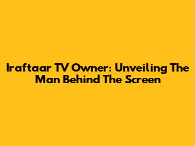 Iraftaar TV Owner: Unveiling The Man Behind The Screen