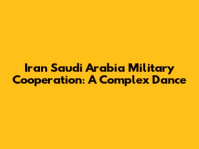 Iran Saudi Arabia Military Cooperation: A Complex Dance