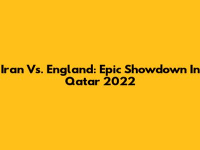 Iran Vs. England: Epic Showdown In Qatar 2022