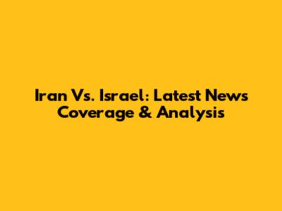 Iran Vs. Israel: Latest News Coverage & Analysis