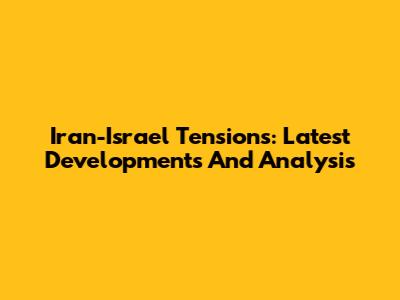 Iran-Israel Tensions: Latest Developments And Analysis