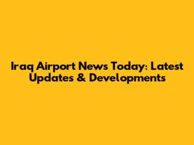 Iraq Airport News Today: Latest Updates & Developments