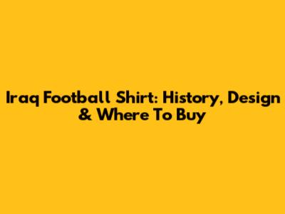 Iraq Football Shirt: History, Design & Where To Buy