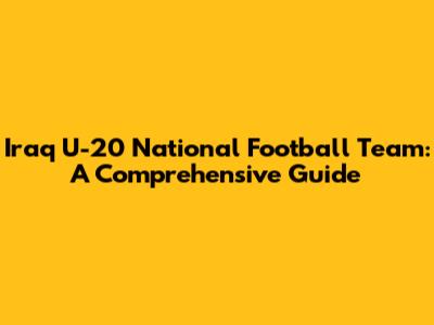 Iraq U-20 National Football Team: A Comprehensive Guide