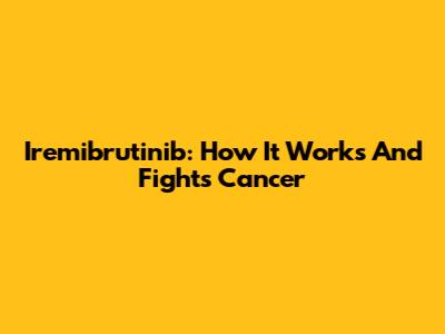 Iremibrutinib: How It Works And Fights Cancer