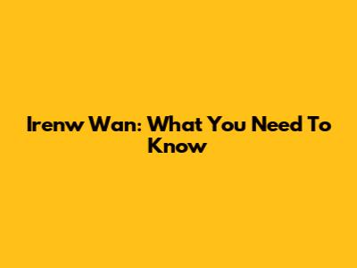 Irenw Wan: What You Need To Know