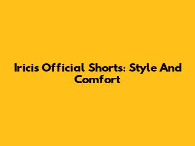 Iricis Official Shorts: Style And Comfort