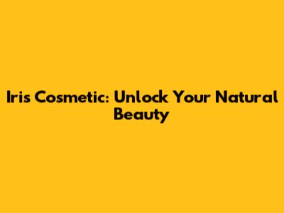 Iris Cosmetic: Unlock Your Natural Beauty