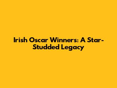 Irish Oscar Winners: A Star-Studded Legacy