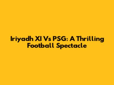 Iriyadh XI Vs PSG: A Thrilling Football Spectacle