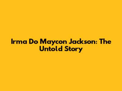 Irma Do Maycon Jackson: The Untold Story