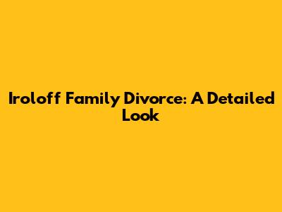 Iroloff Family Divorce: A Detailed Look