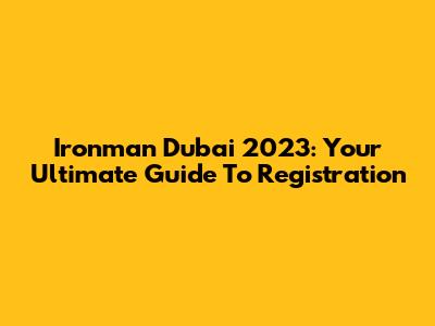 Ironman Dubai 2023: Your Ultimate Guide To Registration