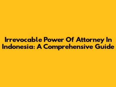Irrevocable Power Of Attorney In Indonesia: A Comprehensive Guide