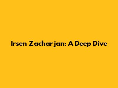 Irsen Zacharjan: A Deep Dive