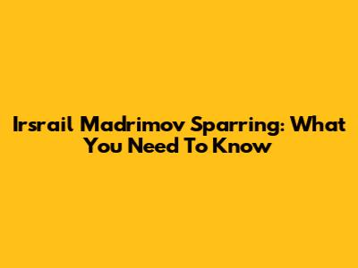 Irsrail Madrimov Sparring: What You Need To Know