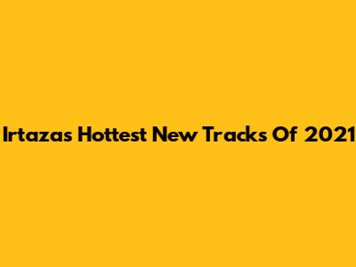 Irtaza's Hottest New Tracks Of 2021