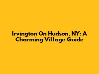 Irvington On Hudson, NY: A Charming Village Guide