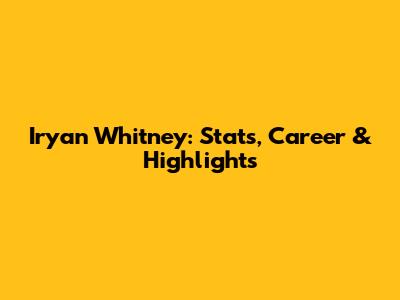 Iryan Whitney: Stats, Career & Highlights