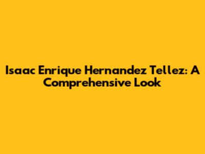 Isaac Enrique Hernandez Tellez: A Comprehensive Look