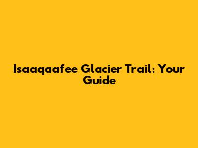 Isaaqaafee Glacier Trail: Your Guide