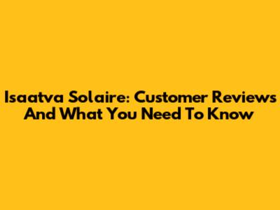 Isaatva Solaire: Customer Reviews And What You Need To Know