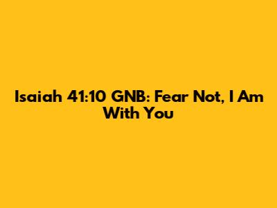 Isaiah 41:10 GNB: Fear Not, I Am With You