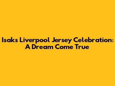 Isak's Liverpool Jersey Celebration: A Dream Come True