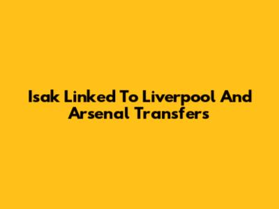Isak Linked To Liverpool And Arsenal Transfers