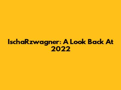 IschaRzwagner: A Look Back At 2022