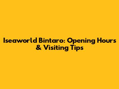 Iseaworld Bintaro: Opening Hours & Visiting Tips