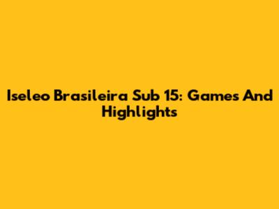 Iseleo Brasileira Sub 15: Games And Highlights