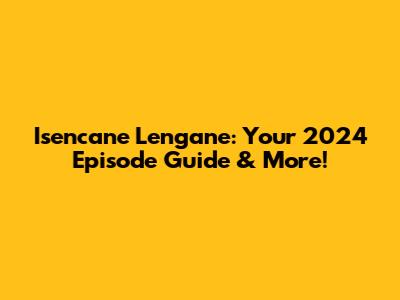 Isencane Lengane: Your 2024 Episode Guide & More!