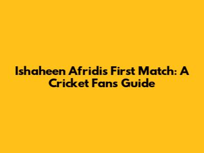 Ishaheen Afridi's First Match: A Cricket Fan's Guide