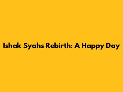 Ishak Syah's Rebirth: A Happy Day