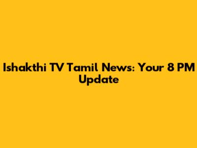 Ishakthi TV Tamil News: Your 8 PM Update