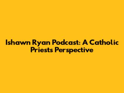 Ishawn Ryan Podcast: A Catholic Priest's Perspective