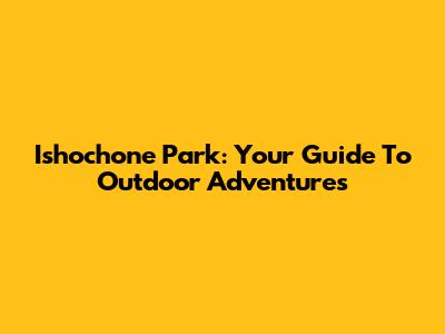 Ishochone Park: Your Guide To Outdoor Adventures