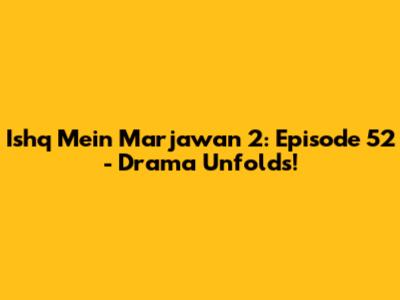 Ishq Mein Marjawan 2: Episode 52 - Drama Unfolds!